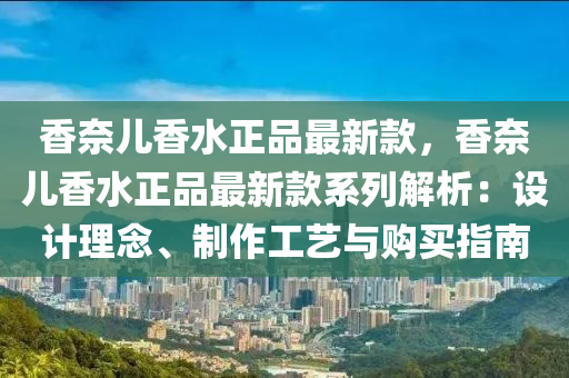 香奈兒香水正品最新款，香奈兒香水正品最新款系列解析：設(shè)計(jì)理念、制作工藝與購買指南