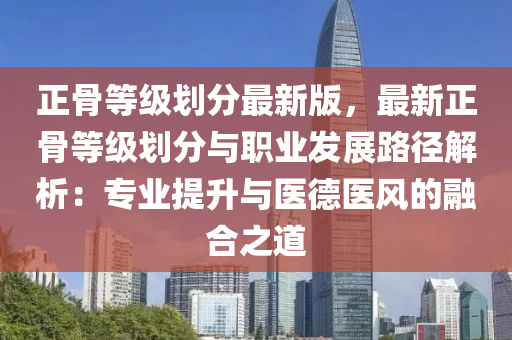 正骨等級劃分最新版，最新正骨等級劃分與職業(yè)發(fā)展路徑解析：專業(yè)提升與醫(yī)德醫(yī)風的融合之道