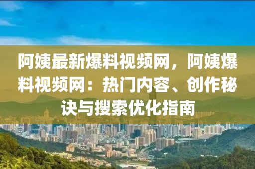 阿姨最新爆料視頻網(wǎng)，阿姨爆料視頻網(wǎng)：熱門內(nèi)容、創(chuàng)作秘訣與搜索優(yōu)化指南