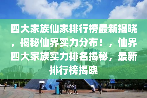 四大家族仙家排行榜最新揭曉，揭秘仙界實(shí)力分布！，仙界四大家族實(shí)力排名揭秘，最新排行榜揭曉