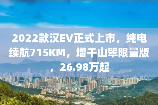 2022款漢EV正式上市，純電續(xù)航715KM，增千山翠限量版，26.98萬起