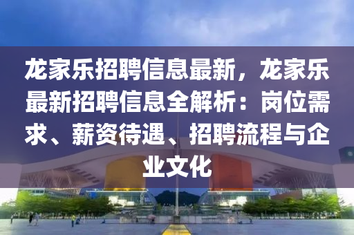 龍家樂(lè)招聘信息最新，龍家樂(lè)最新招聘信息全解析：崗位需求、薪資待遇、招聘流程與企業(yè)文化