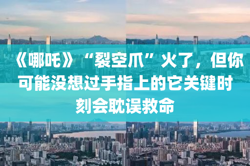 《哪吒》“裂空爪”火了，但你可能沒(méi)想過(guò)手指上的它關(guān)鍵時(shí)刻會(huì)耽誤救命