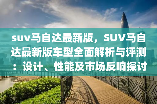 suv馬自達最新版，SUV馬自達最新版車型全面解析與評測：設(shè)計、性能及市場反響探討