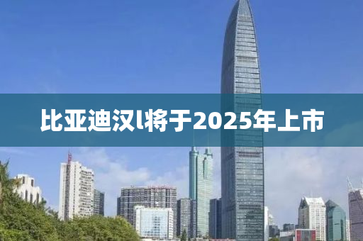 比亞迪漢l將于2025年上市