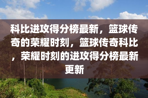 科比進攻得分榜最新，籃球傳奇的榮耀時刻，籃球傳奇科比，榮耀時刻的進攻得分榜最新更新