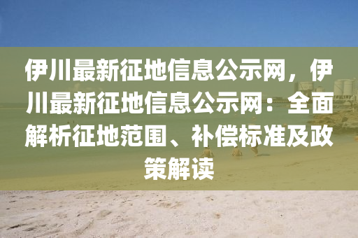 伊川最新征地信息公示網(wǎng)，伊川最新征地信息公示網(wǎng)：全面解析征地范圍、補償標準及政策解讀