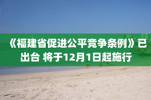 《福建省促進(jìn)公平競爭條例》已出臺 將于12月1日起施行