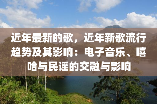 近年最新的歌，近年新歌流行趨勢及其影響：電子音樂、嘻哈與民謠的交融與影響