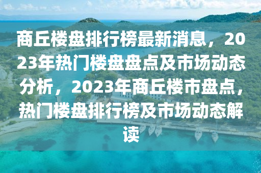 商丘樓盤(pán)排行榜最新消息，2023年熱門(mén)樓盤(pán)盤(pán)點(diǎn)及市場(chǎng)動(dòng)態(tài)分析，2023年商丘樓市盤(pán)點(diǎn)，熱門(mén)樓盤(pán)排行榜及市場(chǎng)動(dòng)態(tài)解讀