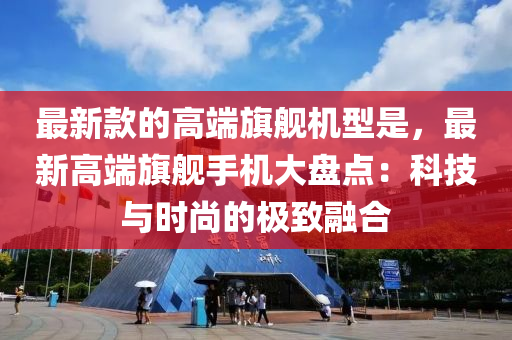 最新款的高端旗艦機型是，最新高端旗艦手機大盤點：科技與時尚的極致融合