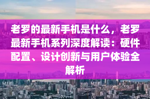 老羅的最新手機是什么，老羅最新手機系列深度解讀：硬件配置、設(shè)計創(chuàng)新與用戶體驗全解析