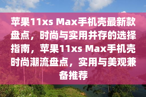 蘋果11xs Max手機(jī)殼最新款盤點(diǎn)，時尚與實用并存的選擇指南，蘋果11xs Max手機(jī)殼時尚潮流盤點(diǎn)，實用與美觀兼?zhèn)渫扑]