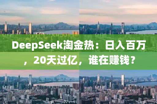 DeepSeek淘金熱：日入百萬，20天過億，誰在賺錢？