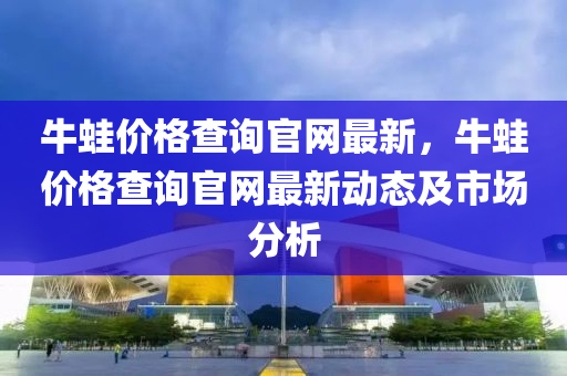 牛蛙價格查詢官網(wǎng)最新，牛蛙價格查詢官網(wǎng)最新動態(tài)及市場分析