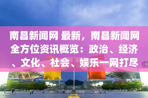 南昌新聞網(wǎng) 最新，南昌新聞網(wǎng)全方位資訊概覽：政治、經(jīng)濟(jì)、文化、社會(huì)、娛樂(lè)一網(wǎng)打盡