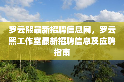 羅云熙最新招聘信息網(wǎng)，羅云熙工作室最新招聘信息及應(yīng)聘指南