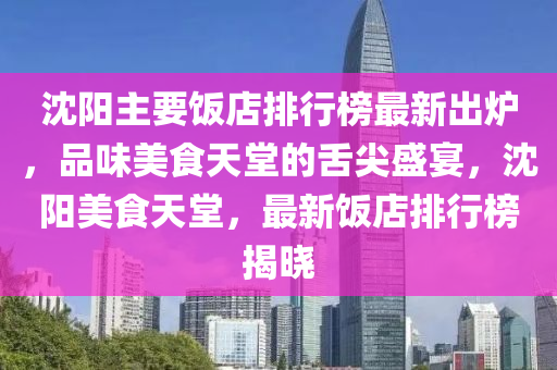 沈陽主要飯店排行榜最新出爐，品味美食天堂的舌尖盛宴，沈陽美食天堂，最新飯店排行榜揭曉