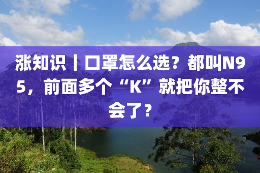 漲知識｜口罩怎么選？都叫N95，前面多個“K”就把你整不會了？