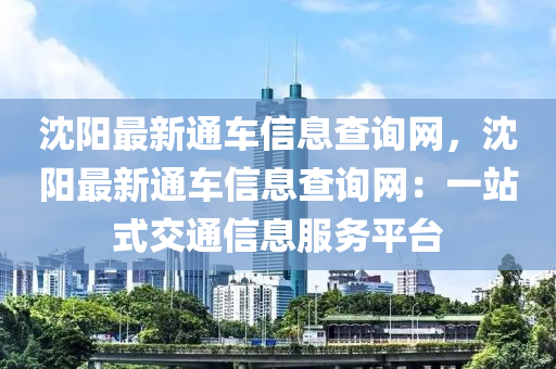 沈陽最新通車信息查詢網(wǎng)，沈陽最新通車信息查詢網(wǎng)：一站式交通信息服務平臺