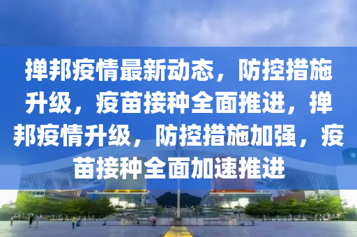 撣邦疫情最新動態(tài)，防控措施升級，疫苗接種全面推進，撣邦疫情升級，防控措施加強，疫苗接種全面加速推進