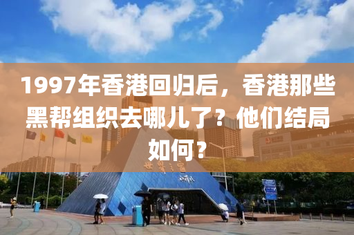 1997年香港回歸后，香港那些黑幫組織去哪兒了？他們結(jié)局如何？