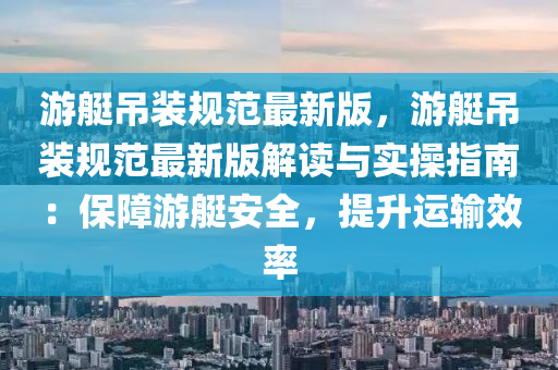游艇吊裝規(guī)范最新版，游艇吊裝規(guī)范最新版解讀與實(shí)操指南：保障游艇安全，提升運(yùn)輸效率