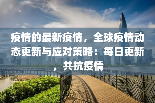 疫情的最新疫情，全球疫情動態(tài)更新與應對策略：每日更新，共抗疫情