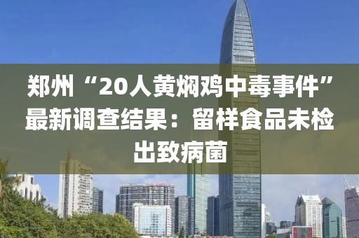 鄭州“20人黃燜雞中毒事件”最新調(diào)查結(jié)果：留樣食品未檢出致病菌