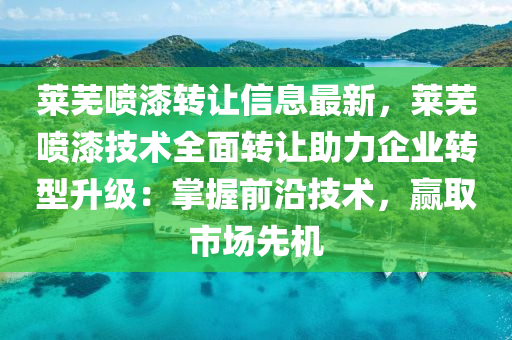 萊蕪噴漆轉讓信息最新，萊蕪噴漆技術全面轉讓助力企業(yè)轉型升級：掌握前沿技術，贏取市場先機