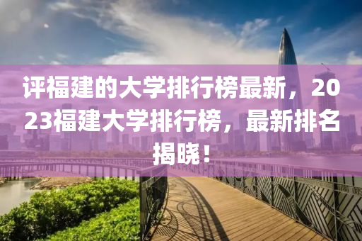 評福建的大學(xué)排行榜最新，2023福建大學(xué)排行榜，最新排名揭曉！