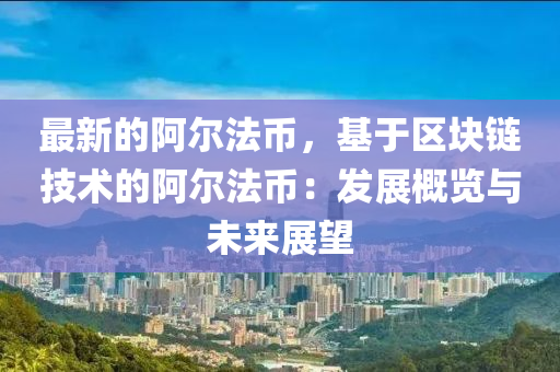 最新的阿爾法幣，基于區(qū)塊鏈技術的阿爾法幣：發(fā)展概覽與未來展望