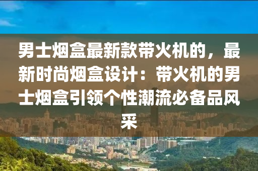 男士煙盒最新款帶火機的，最新時尚煙盒設計：帶火機的男士煙盒引領個性潮流必備品風采