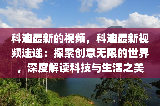 科迪最新的視頻，科迪最新視頻速遞：探索創(chuàng)意無限的世界，深度解讀科技與生活之美