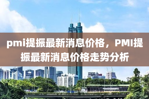 pmi提振最新消息價格，PMI提振最新消息價格走勢分析