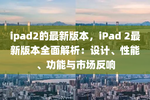 ipad2的最新版本，iPad 2最新版本全面解析：設(shè)計(jì)、性能、功能與市場(chǎng)反響