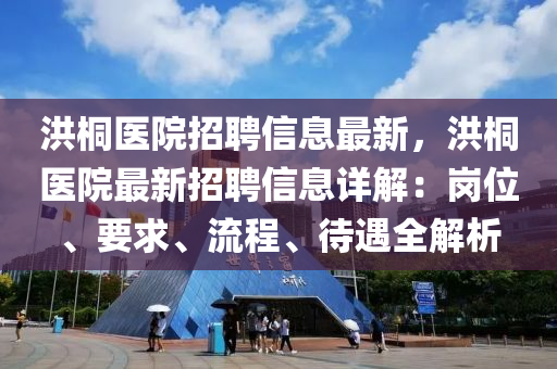 洪桐醫(yī)院招聘信息最新，洪桐醫(yī)院最新招聘信息詳解：崗位、要求、流程、待遇全解析