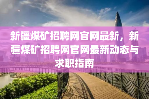 新疆煤礦招聘網(wǎng)官網(wǎng)最新，新疆煤礦招聘網(wǎng)官網(wǎng)最新動態(tài)與求職指南