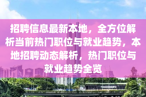 招聘信息最新本地，全方位解析當(dāng)前熱門職位與就業(yè)趨勢，本地招聘動態(tài)解析，熱門職位與就業(yè)趨勢全覽