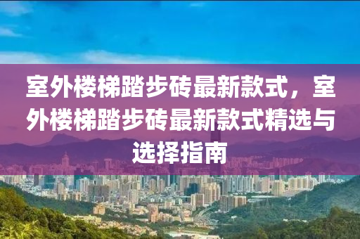 室外樓梯踏步磚最新款式，室外樓梯踏步磚最新款式精選與選擇指南