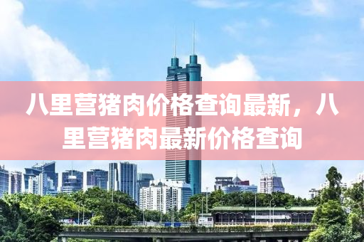 八里營豬肉價格查詢最新，八里營豬肉最新價格查詢