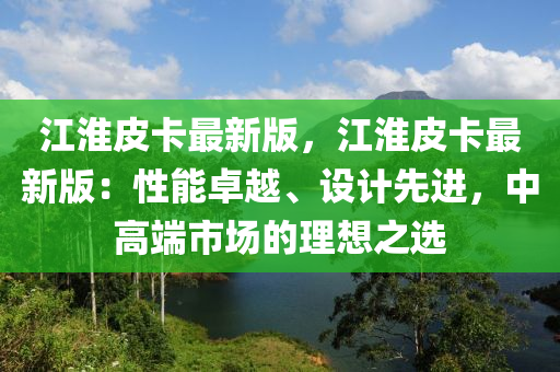 江淮皮卡最新版，江淮皮卡最新版：性能卓越、設(shè)計(jì)先進(jìn)，中高端市場的理想之選