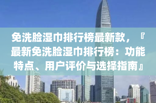 免洗臉濕巾排行榜最新款，『最新免洗臉濕巾排行榜：功能特點、用戶評價與選擇指南』