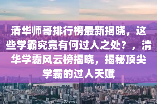 清華師哥排行榜最新揭曉，這些學(xué)霸究竟有何過(guò)人之處？，清華學(xué)霸風(fēng)云榜揭曉，揭秘頂尖學(xué)霸的過(guò)人天賦