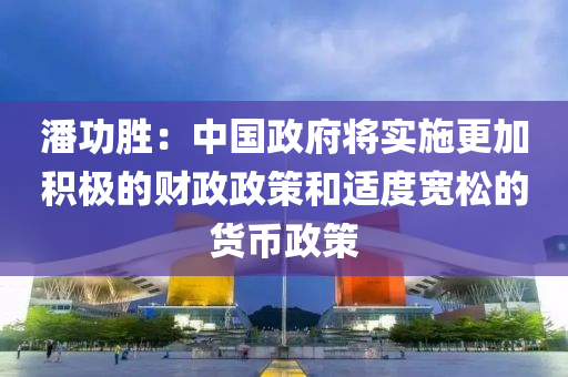 潘功勝：中國(guó)政府將實(shí)施更加積極的財(cái)政政策和適度寬松的貨幣政策