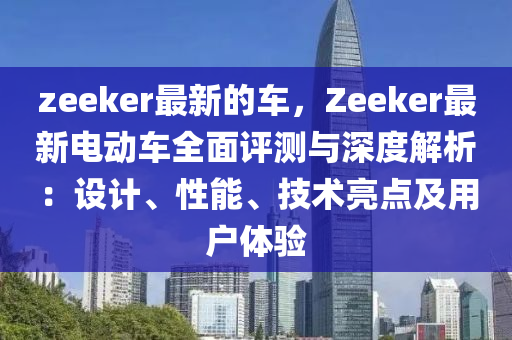 zeeker最新的車，Zeeker最新電動(dòng)車全面評(píng)測(cè)與深度解析：設(shè)計(jì)、性能、技術(shù)亮點(diǎn)及用戶體驗(yàn)