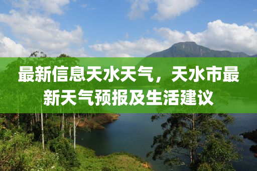 最新信息天水天氣，天水市最新天氣預報及生活建議