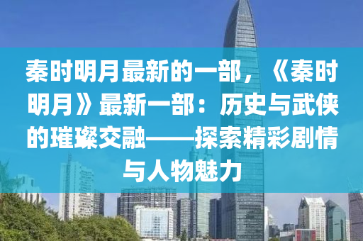 秦時(shí)明月最新的一部，《秦時(shí)明月》最新一部：歷史與武俠的璀璨交融——探索精彩劇情與人物魅力