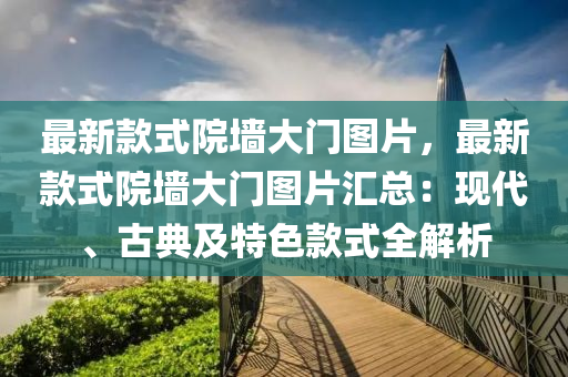 最新款式院墻大門圖片，最新款式院墻大門圖片匯總：現(xiàn)代、古典及特色款式全解析