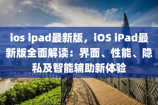 ios ipad最新版，iOS iPad最新版全面解讀：界面、性能、隱私及智能輔助新體驗(yàn)